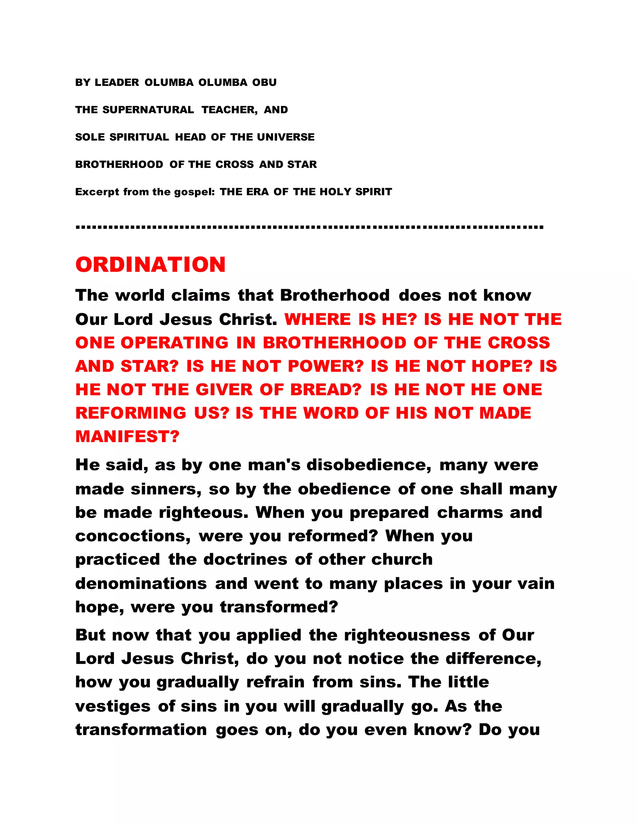 have rejoiced because I go to the Father and the
Father is greater than I." (John 14:28).
AND NOW YOU CAN PRECISELY UNDERSTAND THAT
THE FATHER, EVEN THE HOLY SPIRIT, HAS COME IN
PERSON AND HE IS THE ONE DOING ALL THE
WORKS. NO PERSON IS RESPONSIBLE FOR THESE
WORKS, EXCEPT THE HOLY SPIRIT. YOU CANNOT
ATTRIBUTE THESE WORKS DONE TO ANY OTHER
PERSON. THE HOLY SPIRIT HIMSELF HAS COME TO
REVEAL HIMSELF TO EVERY PERSON. THE SON
WITNESSED ABOUT THE FATHER AND THE FATHER
HAS COME. THE FATHER IS THE HOLY SPIRIT. HE IS
THE ONE DOING ALL THE WORK AROUND US. OUR
WORK IS TO GO FORTH, PROCLAIM AND REVEAL
HIM UNTO THE WORLD THAT HE HAS NOW COME.
YOU CANNOT ATTRIBUTE ALL THESE WORKS TO
ANY OTHER PERSON. HE HAS COME TO REVEAL
HIMSELF AND TO FINALIZE HIS WORKS. NONE
OTHER THAN HIM IS RESPONSIBLE FOR ALL THE
WORKS AROUND US.
The Holy Spirit Is God
THE HOLY SPIRIT HAS COME IN PERSON. HE IS THE
ONE WHO CALLS YOU. HE IS GOD. HE IS THE LORD
 