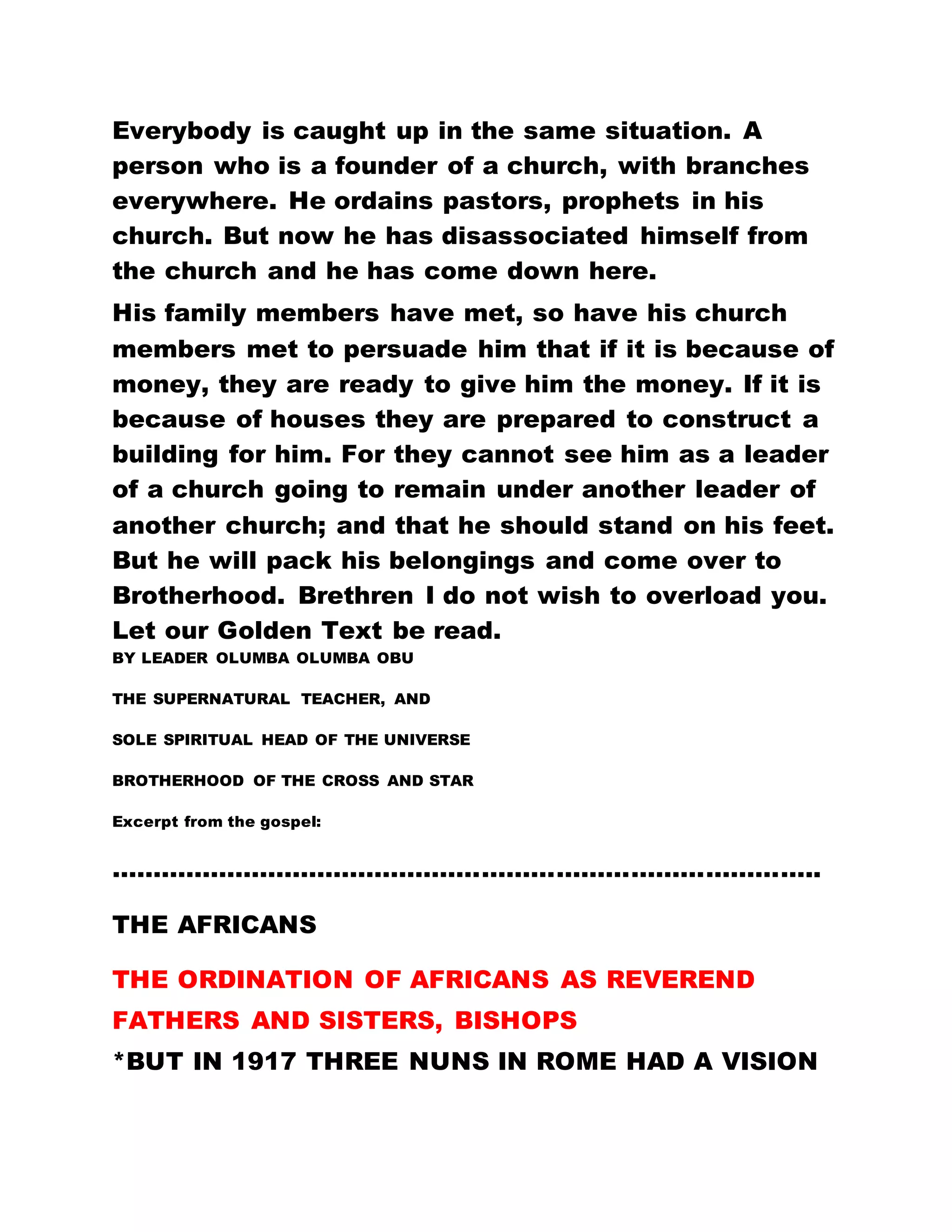 all. It is because of the one person, Our Lord Jesus
Christ that many things happened to us. Believe in
His name, and call upon the world to come and
witness this great thing. Let us respect and honor
Him. Let us love Him and abide by His
commandments. All the inhabitants of the world bear
eloquent testimony about this power. They bear
witness about your righteousness and your
reformation. All these events are laid bare before
them; though their problem is that they are still
ignorant of the source of power.
Have you ever witnessed a millionaire siting side by
side and sharing the same plate of food with a
pauper? Have you ever witnessed a professor or a
learned man sitting side by side and eating from the
same plate with an illiterate? It has never happened
anywhere. And you cannot find it in any other place.
But what obtains here? It is what we witness here
every day.
Have you ever seen a royal highness, a chief, a
traditional ruler, a king sitting with little children and
eating with them? Where else have you ever heard of
such a case? Even mere shaking of hands, a Royal
Highness will not agree to do so. Have you ever
come across a leper, a person who suffers from
tuberculosis or any other form of disease, being
embraced by a healthy person? Have you ever come
across grownups drinking with children from the
 