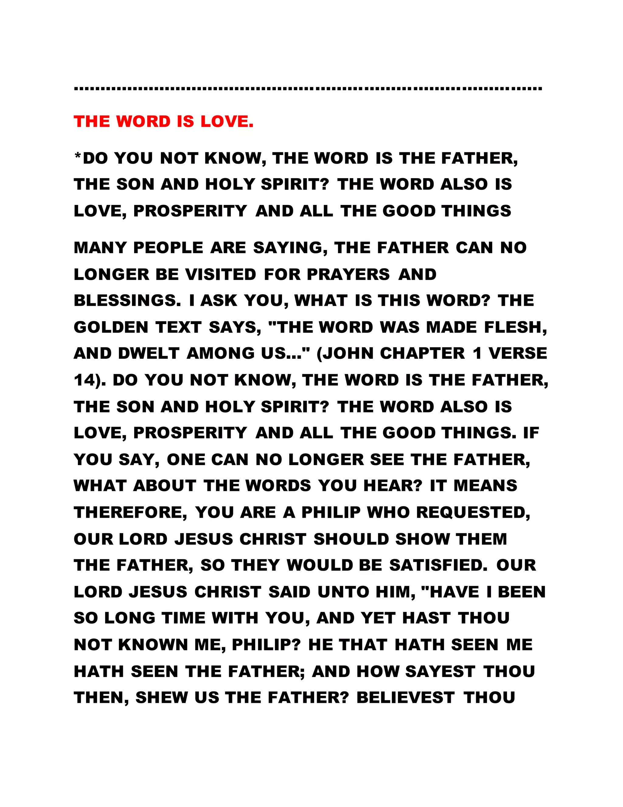 God also promised to use the base things of the
world to disgrace the wise. It is his pleasure to
manifest his promise upon the lowly-placed. He
would not use the educated, or the rich so that they
will not consider obtaining the Holy Spirit and his
power on merits, or on the basis of their education or
wealth. No parents who is well-to-do and educated,
would allow their child to perform the “menial” jobs
of the Holy Spirit. As a result of this, God decided to
use the illiterate, the poor and the sick, to fulfill his
will. For example, if Christ were born to Pharaoh, or
Pontius Pilate, or Caesar, or any of the Emperors and
Kings, would they have allowed him to do God’s
work? Therefore, for the fulfillment of God’s will the
Lord was born into an unknown poor and priestly
family. If God made it so for the good of mankind,
what is bad about that?
Many people who are able to bring about wonderful
works, are the have-nots and the destitute. This is
indeed a lucky generation; because Christ has
promised that this generation will not pass away
until his promises come to pass. Have his promises
not been coming to pass one after the other? Stop
condemning any person or situation. All events occur
 
