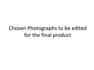 Chosen Photographs to be edited
for the final product

 