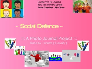 ~ Social Defence ~ ::: A Photo Journal Project ::: Done by ~ Linette { 6 Loyalty }  Linette Yeo (6 Loyalty) Yew Tee Primary School Form Teacher : Mr Chew 