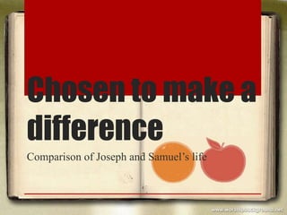 Chosen to make a
difference
Comparison of Joseph and Samuel’s life
 