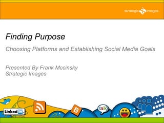 Choosing Platforms and Establishing Social Media Goals   Presented By Frank Mccinsky Strategic Images Finding Purpose 