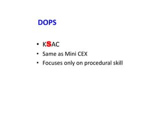 DOPS
• KSAC
• Same as Mini CEX
• Focuses only on procedural skill
 