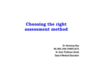 Choosing the right
assessment method
Dr. Hironmoy Roy
MD, MBA, DHM, FAIMER (2015)
Sr. Asst. Professor (Anat)
Dept of Medical Education
 