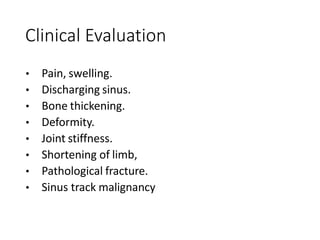 Clinical Evaluation
• Pain, swelling.
• Discharging sinus.
• Bone thickening.
• Deformity.
• Joint stiffness.
• Shortening of limb,
• Pathological fracture.
• Sinus track malignancy
 