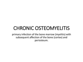 CHRONIC OSTEOMYELITIS
primary infection of the bone marrow (myelitis) with
subsequent affection of the bone (cortex) and
periosteum.
 