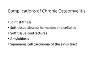 • Joint stiffness
• Soft tissue abscess formation and cellulitis
• Soft tissue contractures
• Amyloidosis
• Squamous cell carcinoma of the sinus tract
Complications of Chronic Osteomyelitis
 