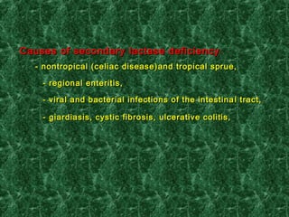 Causes of secondary lactase deficiencyCauses of secondary lactase deficiency ::
-- nontropicalnontropical (celiac disease)(celiac disease) and tropicaland tropical sprue,sprue,
-- regional enteritis,regional enteritis,
-- viral and bacterial infections of the intestinaviral and bacterial infections of the intestina ll tract,tract,
-- giardiasis, cystic fibrosis, ulcerative colitis,giardiasis, cystic fibrosis, ulcerative colitis,
 