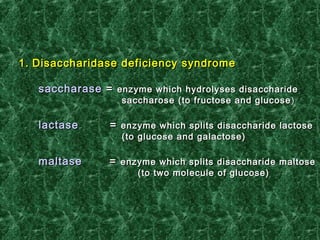 1.1. Disaccharidase deficiency syndromeDisaccharidase deficiency syndrome
saccharasesaccharase == enzyme which hydrolyenzyme which hydroly sesses disaccharidedisaccharide
saccharosesaccharose (to fructose and glucose(to fructose and glucose ))
lactaselactase == enzyme which splits disaccharide lactoseenzyme which splits disaccharide lactose
((toto glucoseglucose andand galactose)galactose)
maltasemaltase == enzyme which splits disaccharide maltoseenzyme which splits disaccharide maltose
(to two molecule of glucose)(to two molecule of glucose)
 