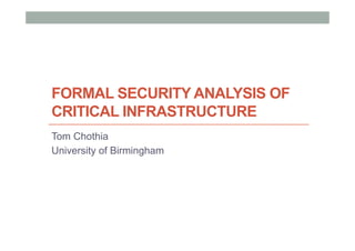 FORMAL SECURITY ANALYSIS OF
CRITICAL INFRASTRUCTURE
Tom Chothia
University of Birmingham
 