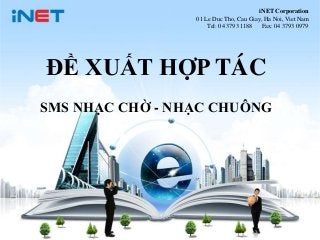 iNET Corporation 
01 Le Duc Tho, Cau Giay, Ha Noi, Viet Nam 
Tel: 04 3793 1188 Fax: 04 3793 0979 
1 
ĐỀ XUẤT HỢP TÁC 
SMS NHẠC CHỜ - NHẠC CHUÔNG 
 