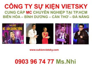 CÔNG TY SỰ KIỆN VIETSKY
CUNG CẤP MC CHUYÊN NGHIỆP TẠI TP.HCM
BIÊN HÒA – BÌNH DƯƠNG – CẦN THƠ – ĐÀ NẴNG
0903 96 74 77 Ms.Nhi
www.sukienvietsky.com
 