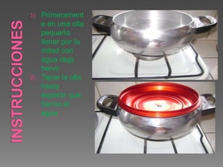 1) Primerament
e en una olla
pequeña
llenar por la
mitad con
agua deja
hervir
2) Tapar la olla
hasta
esperar que
hierva el
agua
 
