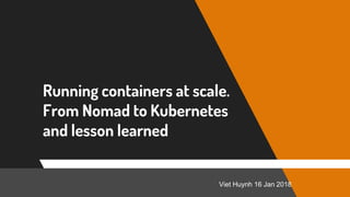 Running containers at scale.
From Nomad to Kubernetes
and lesson learned
Viet Huynh 16 Jan 2018
 