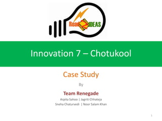 Innovation 7 – Chotukool

          Case Study
                    By

          Team Renegade
        Arpita Sahoo | Jagriti Chhateja
     Sneha Chaturvedi | Noor Salam Khan


                                          1
 