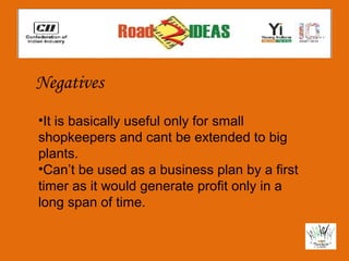 Negatives
•It is basically useful only for small
shopkeepers and cant be extended to big
plants.
•Can’t be used as a business plan by a first
timer as it would generate profit only in a
long span of time.
 