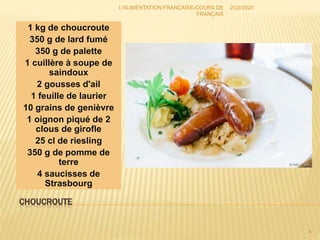 CHOUCROUTE
1 kg de choucroute
350 g de lard fumé
350 g de palette
1 cuillère à soupe de
saindoux
2 gousses d'ail
1 feuille de laurier
10 grains de genièvre
1 oignon piqué de 2
clous de girofle
25 cl de riesling
350 g de pomme de
terre
4 saucisses de
Strasbourg
20/2/2020
4
L'ALIMENTATION FRANÇAISE-COURS DE
FRANÇAIS
 