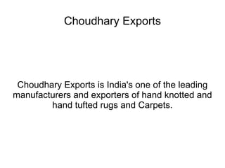 Choudhary Exports Choudhary Exports is India's one of the leading manufacturers and exporters of hand knotted and hand tufted rugs and Carpets. 