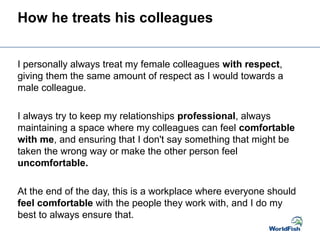 How he treats his colleagues
I personally always treat my female colleagues with respect,
giving them the same amount of r...