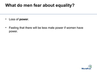 What do men fear about equality?
• Loss of power.
• Feeling that there will be less male power if women have
power.
 