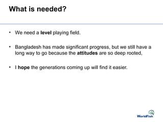What is needed?
• We need a level playing field.
• Bangladesh has made significant progress, but we still have a
long way ...
