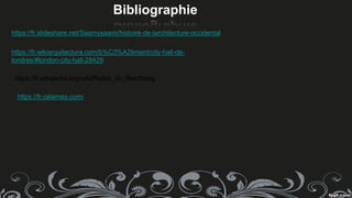 Bibliographie
https://fr.slideshare.net/Saamysaami/histoire-de-larchitecture-occidental
https://fr.wikiarquitectura.com/b%C3%A2timent/city-hall-de-
londres/#london-city-hall-28429
https://fr.wikipedia.org/wiki/Palais_du_Reichstag
https://fr.calameo.com/
 
