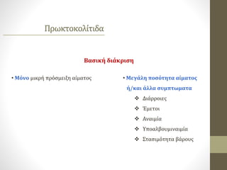 Πρωκτοκολίτιδα
Βασική διάκριση
• Μεγάλη ποσότητα αίματος
ή/και άλλα συμπτωματα
 Διάρροιες
 Έμετοι
 Αναιμία
 Υποαλβουμιναιμία
 Στασιμότητα βάρους
• Μόνο μικρή πρόσμειξη αίματος
 