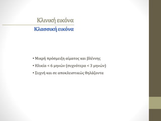 Κλινικήεικόνα
• Μικρή πρόσμειξη αίματος και βλέννης
• Ηλικία < 6 μηνών (συχνότερα < 3 μηνών)
• Συχνή και σε αποκλειστικώς θηλάζοντα
Κλασσικήεικόνα
 