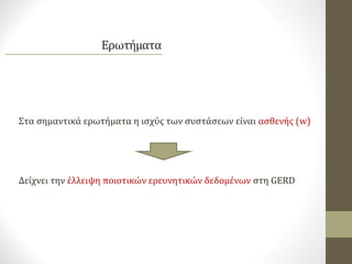 Στα σημαντικά ερωτήματα η ισχύς των συστάσεων είναι ασθενής (w)
Δείχνει την έλλειψη ποιοτικών ερευνητικών δεδομένων στη GERD
 