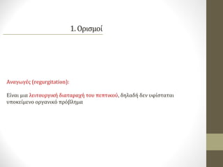 Αναγωγές (regurgitation):
Είναι μια λειτουργική διαταραχή του πεπτικού, δηλαδή δεν υφίσταται
υποκείμενο οργανικό πρόβλημα
 