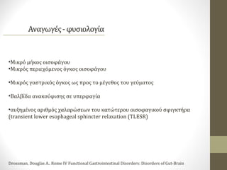 •Μικρό μήκος οισοφάγου
•Μικρός περιεχόμενος όγκος οισοφάγου
•Μικρός γαστρικός όγκος ως προς το μέγεθος του γεύματος
•Βαλβίδα ανακούφισης σε υπερφαγία
•αυξημένος αριθμός χαλαρώσεων του κατώτερου οισοφαγικού σφιγκτήρα
(transient lower esophageal sphincter relaxation (TLESR)
Drossman, Douglas A.. Rome IV Functional Gastrointestinal Disorders: Disorders of Gut-Brain
 
