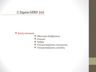  Εκτός πεπτικού
 Οδοντικές διαβρώσεις
 Αναιμία
 Άσθμα
 Υποτροπιάζουσες πνευμονίες
 Υποτροπιάζουσες ωτίτιδες
 