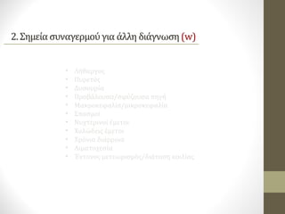 • Λήθαργος
• Πυρετός
• Δυσουρία
• Προβάλουσα/σφύζουσα πηγή
• Μακροκεφαλία/μικροκεφαλία
• Σπασμοί
• Νυχτερινοί έμετοι
• Χολώδεις έμετοι
• Χρόνια διάρροια
• Αιματοχεσία
• Έντονος μετεωρισμός/διάταση κοιλίας
• Αιματέμεση
• Επίμονοι/βίαιοι έμετοι
• Έναρξη συμπτωμάτων > 6 μήνες
• Επιμονή των συμπτωμάτων > 12 μήνες ζωής
 