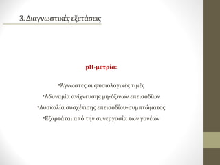 pH-μετρία:
•Άγνωστες οι φυσιολογικές τιμές
•Αδυναμία ανίχνευσης μη-όξινων επεισοδίων
•Δυσκολία συσχέτισης επεισοδίου-συμπτώματος
•Εξαρτάται από την συνεργασία των γονέων
 