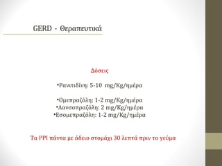 Δόσεις
•Ρανιτιδίνη: 5-10 mg/Kg/ημέρα
•Ομεπραζόλη: 1-2 mg/Kg/ημέρα
•Λανσοπραζόλη: 2 mg/Kg/ημέρα
•Εσομεπραζόλη: 1-2 mg/Kg/ημέρα
Τα PPI πάντα με άδειο στομάχι 30 λεπτά πριν το γεύμα
 