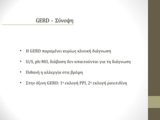 • Η GERD παραμένει κυρίως κλινική διάγνωση
• U/S, ph-MII, διάβαση δεν απαιτούνται για τη διάγνωση
• Πιθανή η αλλεργία στα βρέφη
• Στην όξινη GERD: 1η
εκλογή PPI, 2η
εκλογή ρανιτιδίνη
 