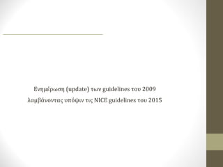 Ενημέρωση (update) των guidelines του 2009
λαμβάνοντας υπόψιν τις NICE guidelines του 2015
 