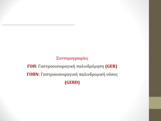 Συντομογραφίες
ΓΟΠ: Γαστροοισοφαγική παλινδρόμηση (GER)
ΓΟΠΝ: Γαστροοισοφαγική παλινδρομική νόσος
(GERD)
 