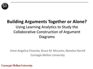 Building Arguments Together or Alone?
Using Learning Analytics to Study the
Collaborative Construction of Argument
Diagrams
Irene-Angelica Chounta, Bruce M. McLaren, Maralee Harrell
Carnegie Mellon University
 