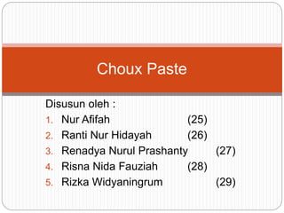 Disusun oleh :
1. Nur Afifah (25)
2. Ranti Nur Hidayah (26)
3. Renadya Nurul Prashanty (27)
4. Risna Nida Fauziah (28)
5. Rizka Widyaningrum (29)
Choux Paste
 