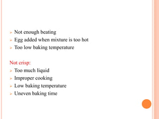  Not enough beating
 Egg added when mixture is too hot
 Too low baking temperature
Not crisp:
 Too much liquid
 Improper cooking
 Low baking temperature
 Uneven baking time
 