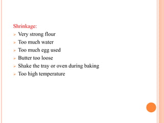 Shrinkage:
 Very strong flour
 Too much water
 Too much egg used
 Butter too loose
 Shake the tray or oven during baking
 Too high temperature
 