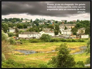 Pronto, já me via chegando. Um gelado bateu em minha espinha, como que me preparando para um momento de muita emoção. 