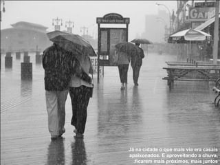 Já na cidade o que mais via era casais apaixonados. E aproveitando a chuva, ficarem mais próximos, mais juntos. 
