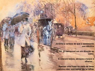 Já tinha a certeza de que o sentimento era idêntico. Ali, já corríamos um em direção ao outro. E rolaram beijos, abraços e beijos e olhares...  Apenas uma frase no meio de tanto carinho:  não vou parar de te olhar .   