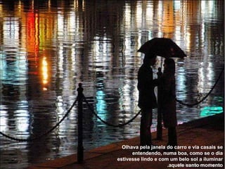 Olhava pela janela do carro e via casais se entendendo, numa boa, como se o dia estivesse lindo e com um belo sol a iluminar aquele santo momento. 