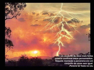 E um conjunto de raios mais fortes parecia confirmar meus pensamentos. Naquele momento o panorama era um conjunto de cores sem igual. Parecia ter festa no céu. 