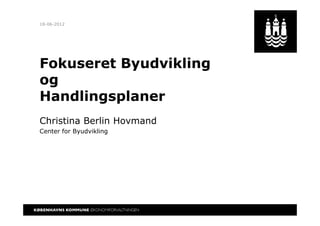 18-06-2012




Fokuseret Byudvikling
og
Handlingsplaner
Christina Berlin Hovmand
Center for Byudvikling
 
