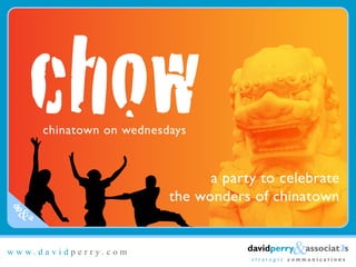 chinatown on wednesdays


                                a party to celebrate
                          the wonders of chinatown
dp
 &a

                                                &associat3s
                                     davidperry
www.davidperry.com
                                      strategic communications
 